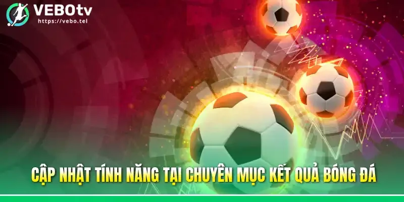Cập nhật tính năng tại chuyên mục kết quả bóng đá