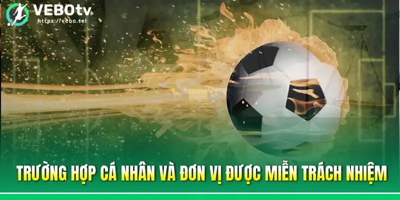 Trường hợp cá nhân và đơn vị được miễn trách nhiệm