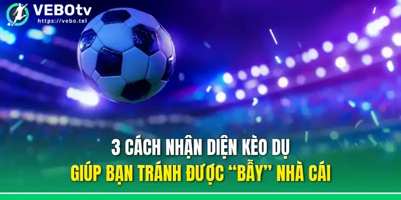 3 cách nhận diện kèo dụ giúp bạn tránh được “bẫy” nhà cái