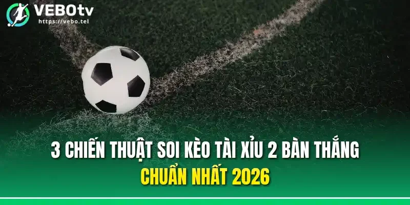 3 chiến thuật soi kèo tài xỉu 2 bàn thắng chuẩn nhất 2026