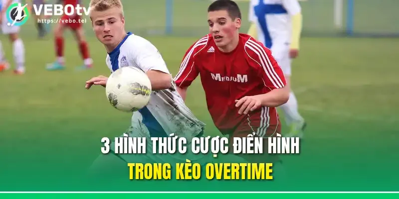 3 hình thức cược điển hình trong kèo overtime