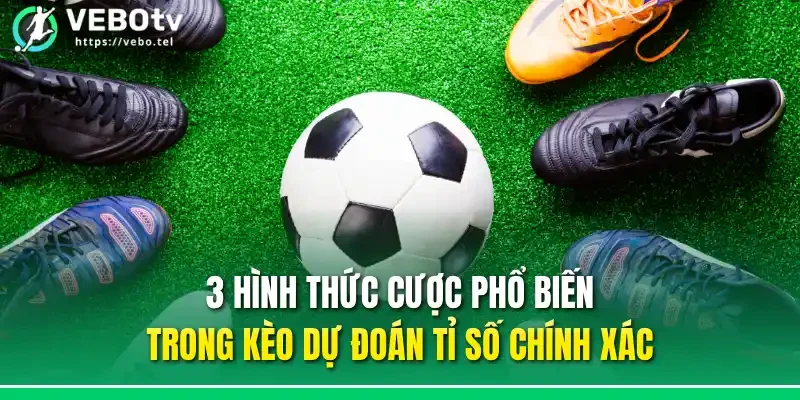 3 hình thức cược phổ biến trong kèo dự đoán tỉ số chính xác