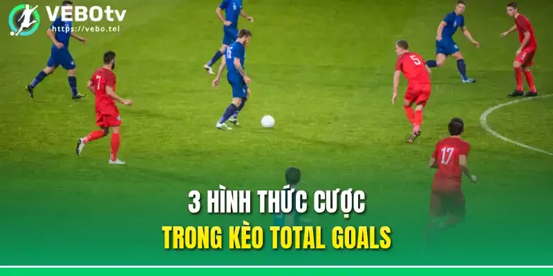 3 Hình thức cược trong kèo Total goals
