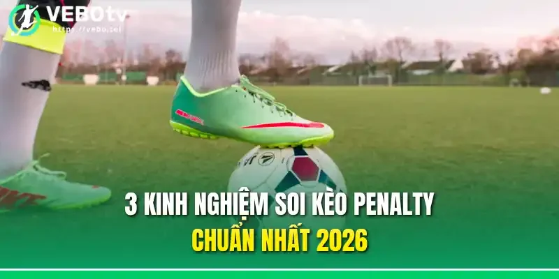 3 kinh nghiệm soi kèo penalty chuẩn nhất 2026