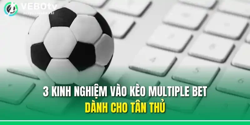 3 kinh nghiệm vào kèo Multiple bet dành cho tân thủ