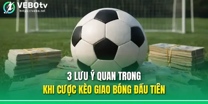 3 lưu ý quan trong khi cược kèo giao bóng đầu tiên