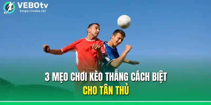 3 mẹo chơi kèo thắng cách biệt cho tân thủ