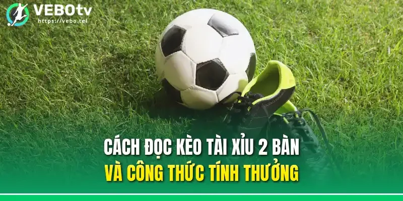 Cách đọc kèo tài xỉu 2 bàn và công thức tính thưởng