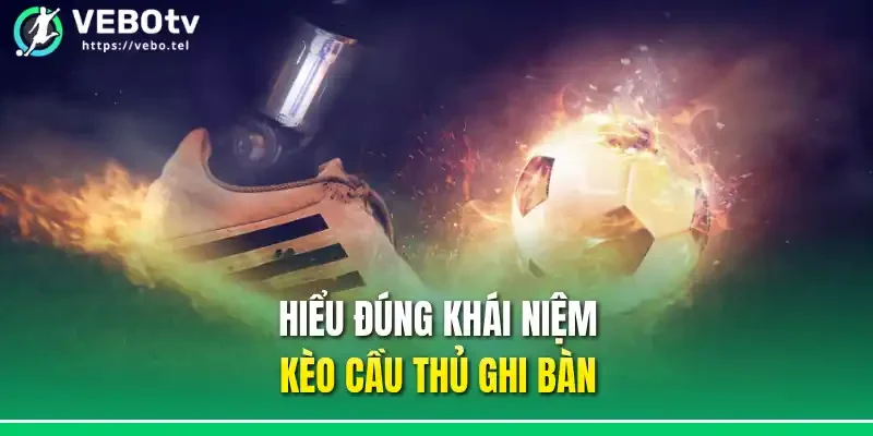Hiểu đúng khái niệm kèo cầu thủ ghi bàn