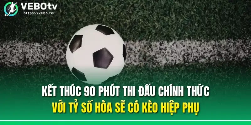 Kết thúc 90 phút thi đấu chính thức với tỷ số hòa sẽ có kèo hiệp phụ