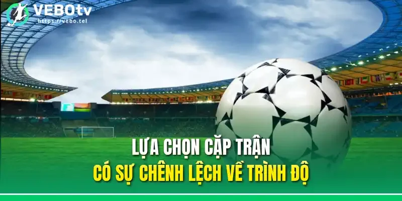 Lựa chọn cặp trận có sự chênh lệch về trình độ
