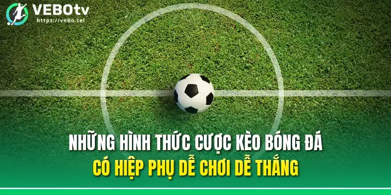 Những hình thức cược kèo bóng đá có hiệp phụ dễ chơi dễ thắng