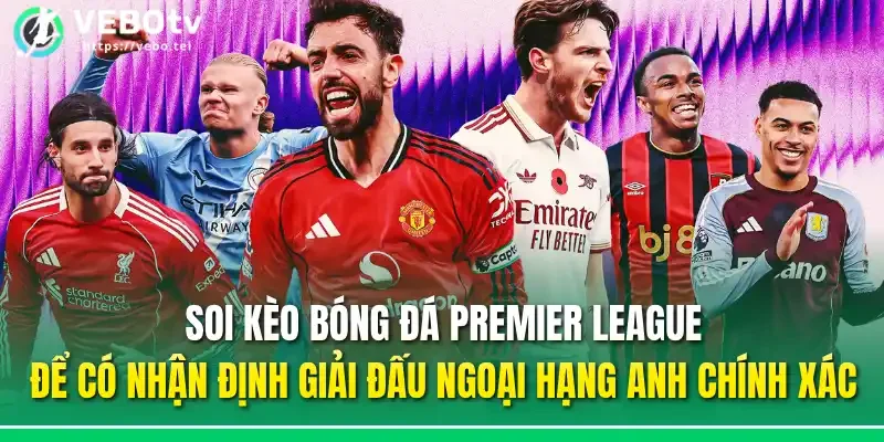 Soi kèo bóng đá Premier League để có nhận định giải đấu Ngoại hạng Anh chính xác
