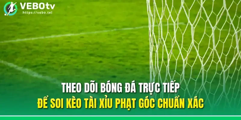 Theo dõi bóng đá trực tiếp để soi kèo tài xỉu phạt góc chuẩn xác
