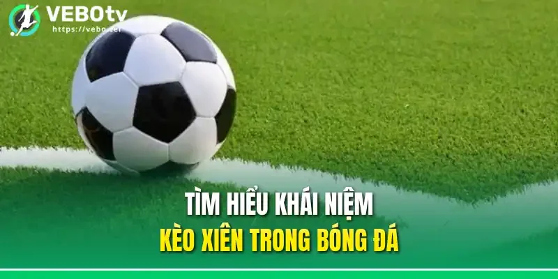 Tìm hiểu khái niệm kèo xiên trong bóng đá