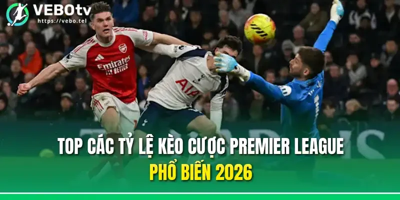 Top các tỷ lệ kèo cược Premier League phổ biến 2026